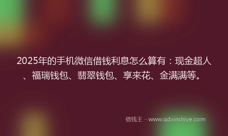 2025年的手机微信借钱利息怎么算有：现金超人、福瑞钱包、翡翠钱包、享来花、金满满等。