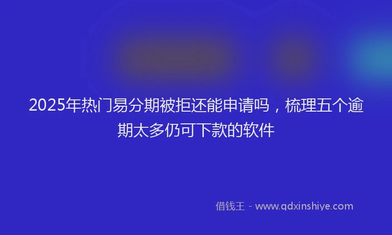 2025年热门易分期被拒还能申请吗，梳理五个逾期太多仍可下款的软件
