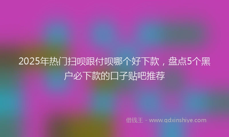2025年热门扫呗跟付呗哪个好下款，盘点5个黑户必下款的口子贴吧推荐