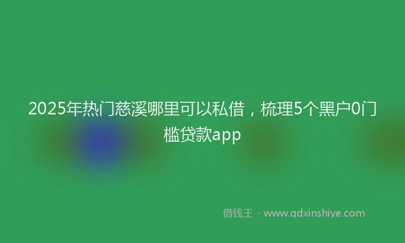 2025年热门慈溪哪里可以私借，梳理5个黑户0门槛贷款app