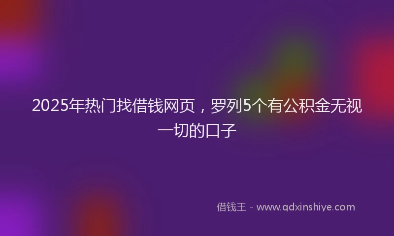 2025年热门找借钱网页，罗列5个有公积金无视一切的口子