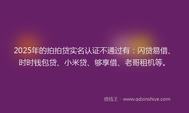 2025年的拍拍贷实名认证不通过有：闪贷易借、时时钱包贷、小米贷、够享借、老哥租机等。
