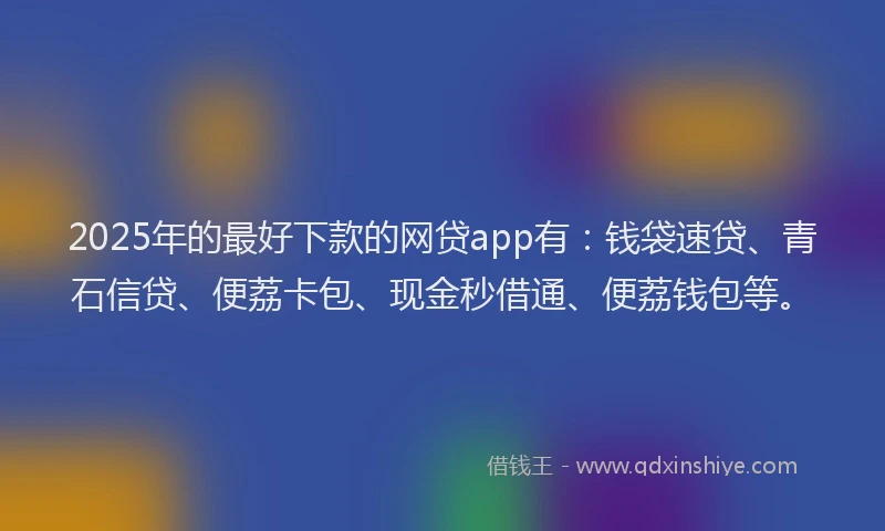 2025年的最好下款的网贷app有：钱袋速贷、青石信贷、便荔卡包、现金秒借通、便荔钱包等。