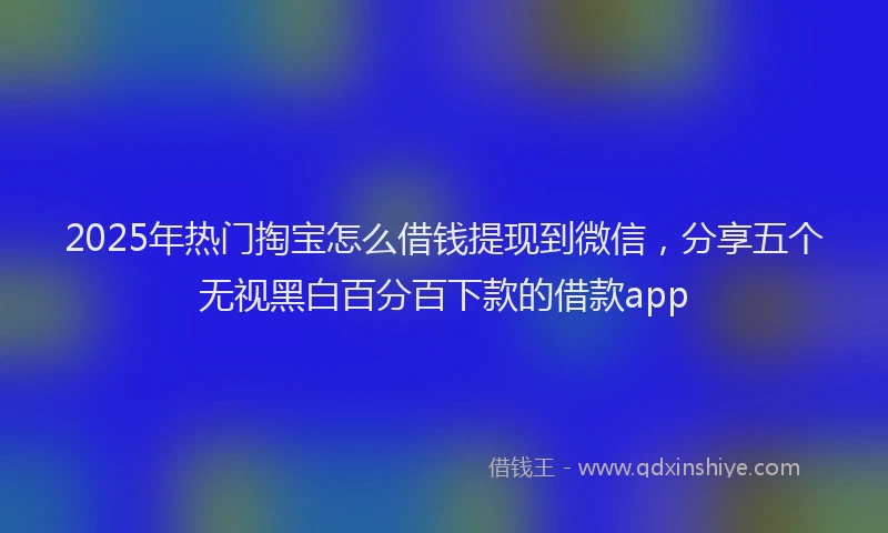 2025年热门掏宝怎么借钱提现到微信，分享五个无视黑白百分百下款的借款app