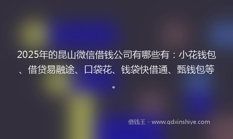 2025年的昆山微信借钱公司有哪些有：小花钱包、借贷易融途、口袋花、钱袋快借通、甄钱包等。