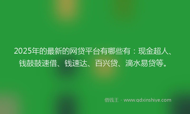2025年的最新的网贷平台有哪些有：现金超人、钱鼓鼓速借、钱速达、百兴贷、滴水易贷等。
