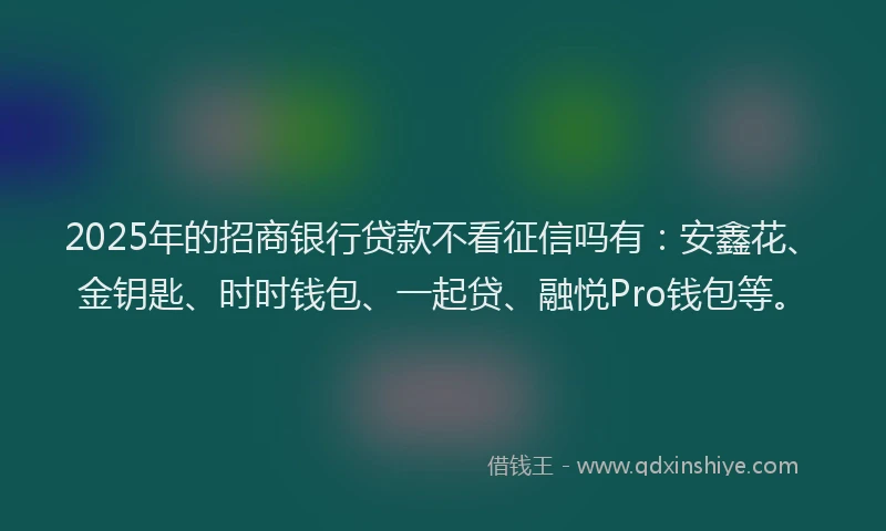 2025年的招商银行贷款不看征信吗有：安鑫花、金钥匙、时时钱包、一起贷、融悦Pro钱包等。