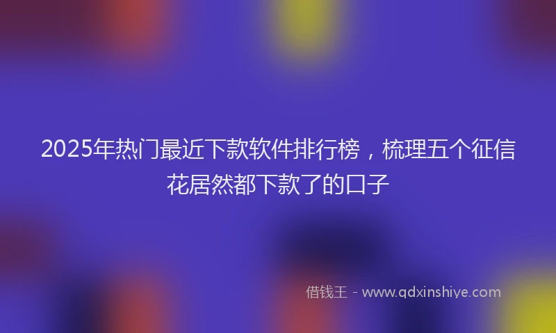 2025年热门最近下款软件排行榜，梳理五个征信花居然都下款了的口子