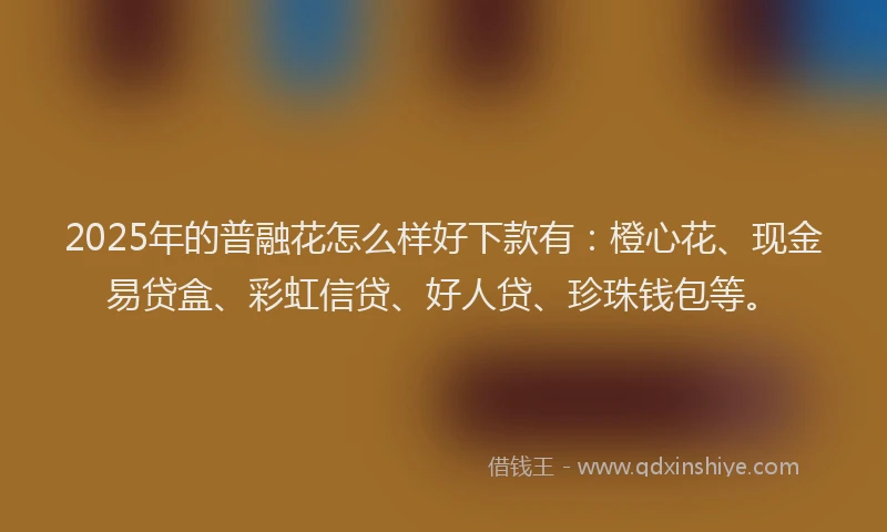 2025年的普融花怎么样好下款有：橙心花、现金易贷盒、彩虹信贷、好人贷、珍珠钱包等。