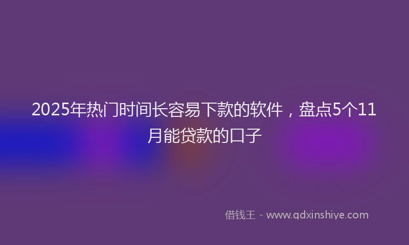 2025年热门时间长容易下款的软件，盘点5个11月能贷款的口子