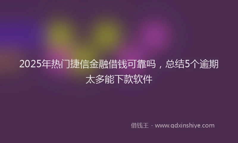 2025年热门捷信金融借钱可靠吗，总结5个逾期太多能下款软件