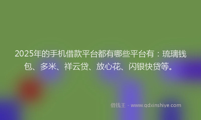 2025年的手机借款平台都有哪些平台有：琉璃钱包、多米、祥云贷、放心花、闪银快贷等。