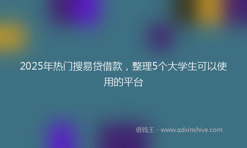 2025年热门搜易贷借款，整理5个大学生可以使用的平台