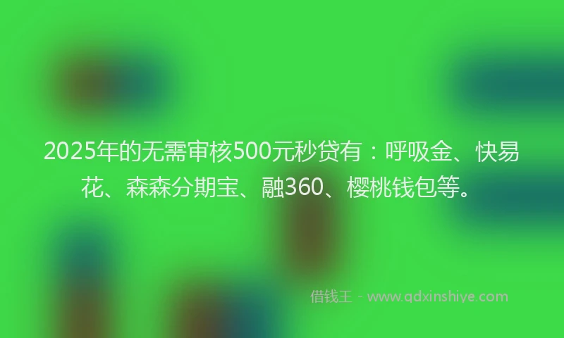 2025年的无需审核500元秒贷有：呼吸金、快易花、森森分期宝、融360、樱桃钱包等。