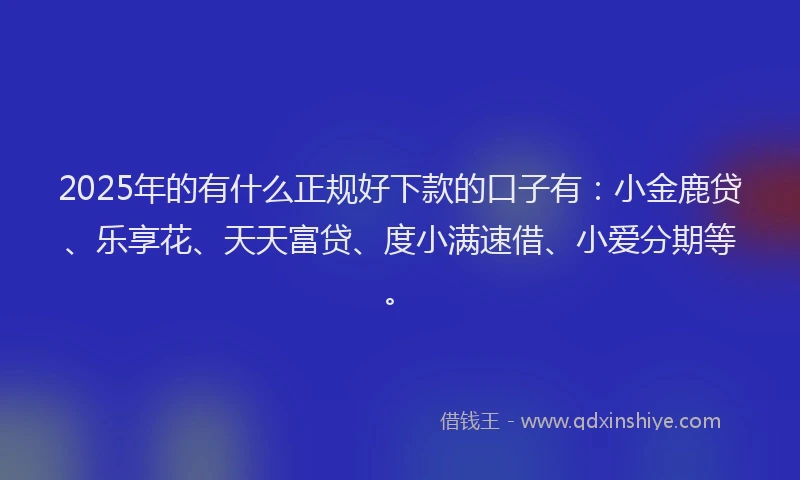 2025年的有什么正规好下款的口子有：小金鹿贷、乐享花、天天富贷、度小满速借、小爱分期等。