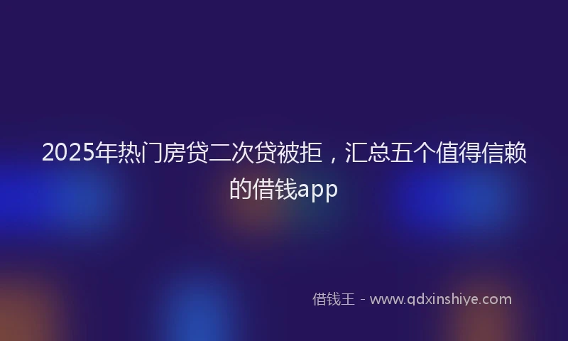 2025年热门房贷二次贷被拒，汇总五个值得信赖的借钱app