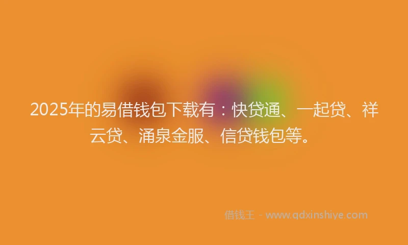 2025年的易借钱包下载有：快贷通、一起贷、祥云贷、涌泉金服、信贷钱包等。