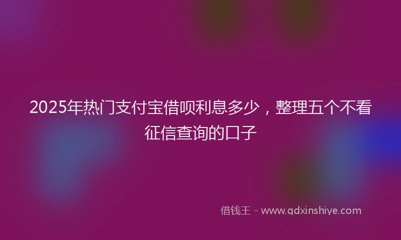 2025年热门支付宝借呗利息多少，整理五个不看征信查询的口子