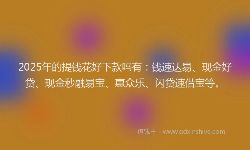 2025年的提钱花好下款吗有：钱速达易、现金好贷、现金秒融易宝、惠众乐、闪贷速借宝等。