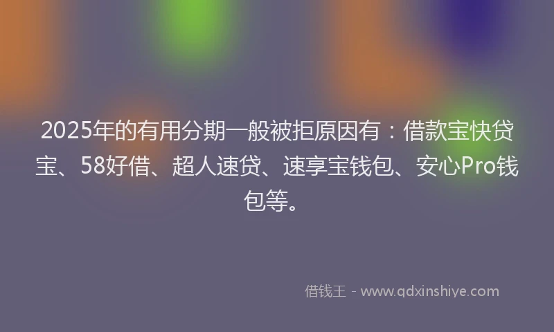 2025年的有用分期一般被拒原因有：借款宝快贷宝、58好借、超人速贷、速享宝钱包、安心Pro钱包等。