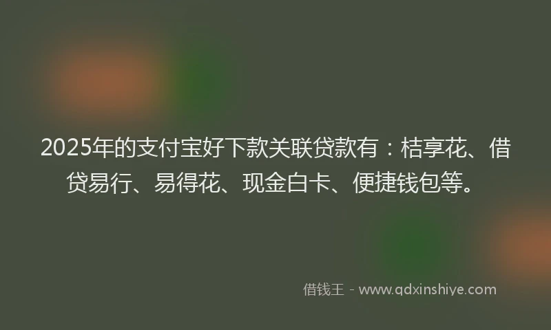 2025年的支付宝好下款关联贷款有：桔享花、借贷易行、易得花、现金白卡、便捷钱包等。