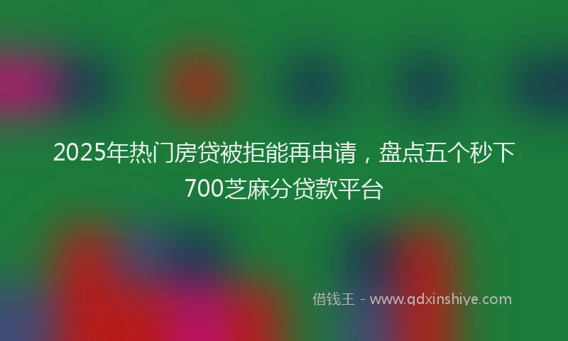 2025年热门房贷被拒能再申请，盘点五个秒下700芝麻分贷款平台