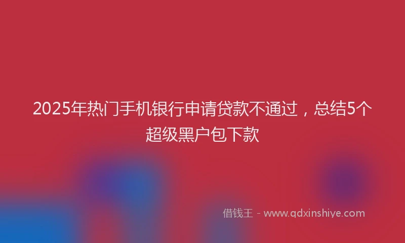 2025年热门手机银行申请贷款不通过，总结5个超级黑户包下款
