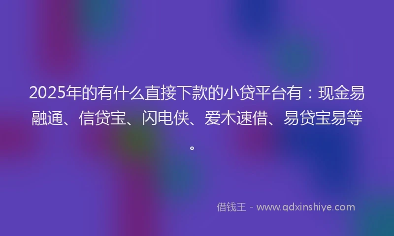2025年的有什么直接下款的小贷平台有：现金易融通、信贷宝、闪电侠、爱木速借、易贷宝易等。
