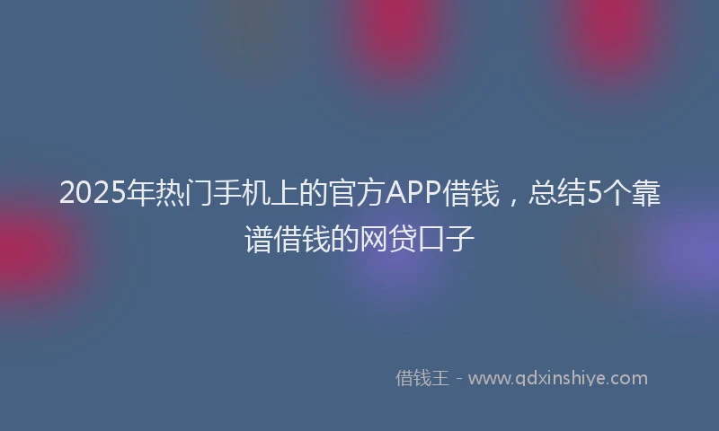 2025年热门手机上的官方APP借钱，总结5个靠谱借钱的网贷口子