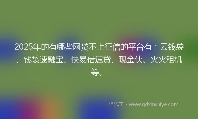 2025年的有哪些网贷不上征信的平台有：云钱袋、钱袋速融宝、快易借速贷、现金侠、火火租机等。