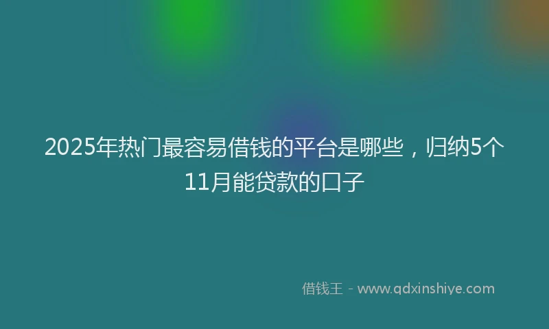 2025年热门最容易借钱的平台是哪些，归纳5个11月能贷款的口子