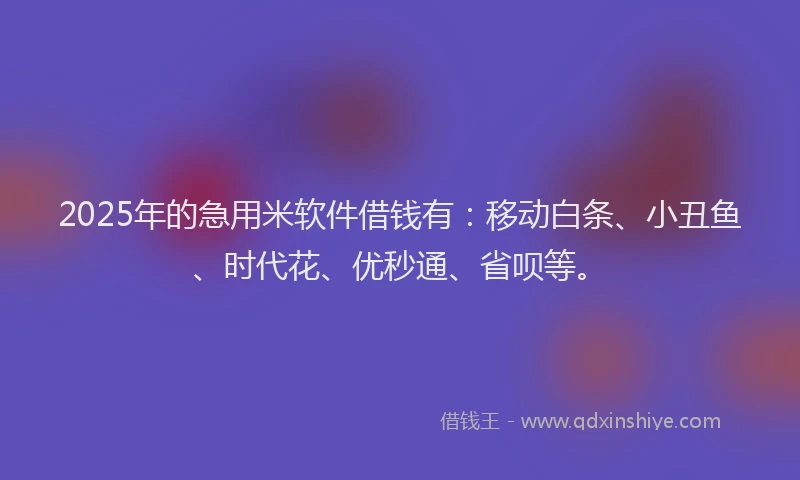 2025年的急用米软件借钱有：移动白条、小丑鱼、时代花、优秒通、省呗等。