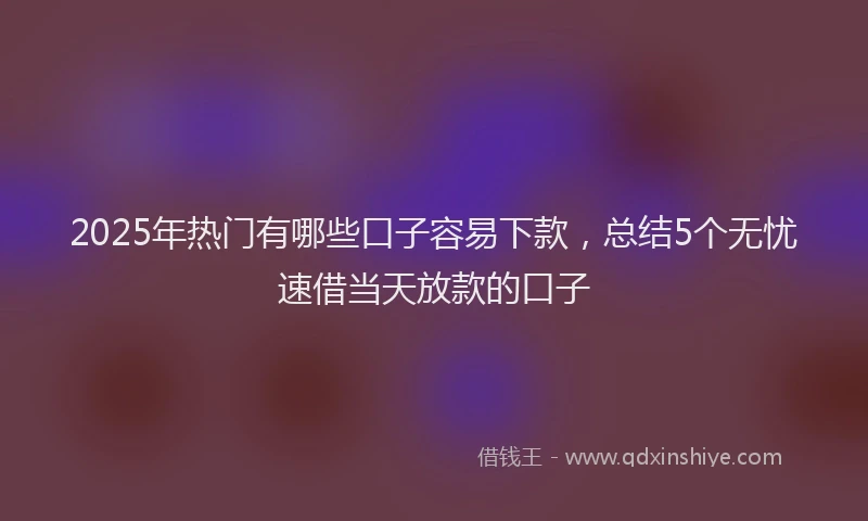 2025年热门有哪些口子容易下款，总结5个无忧速借当天放款的口子