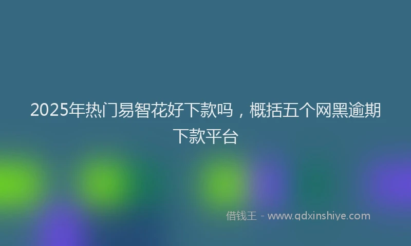2025年热门易智花好下款吗，概括五个网黑逾期下款平台