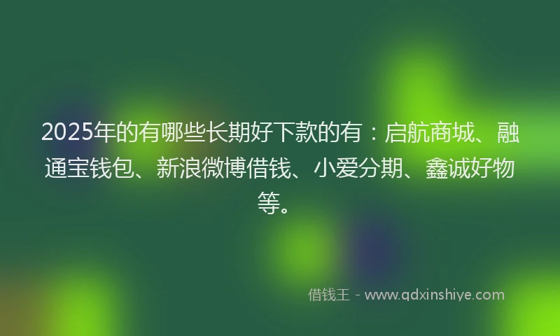 2025年的有哪些长期好下款的有：启航商城、融通宝钱包、新浪微博借钱、小爱分期、鑫诚好物等。