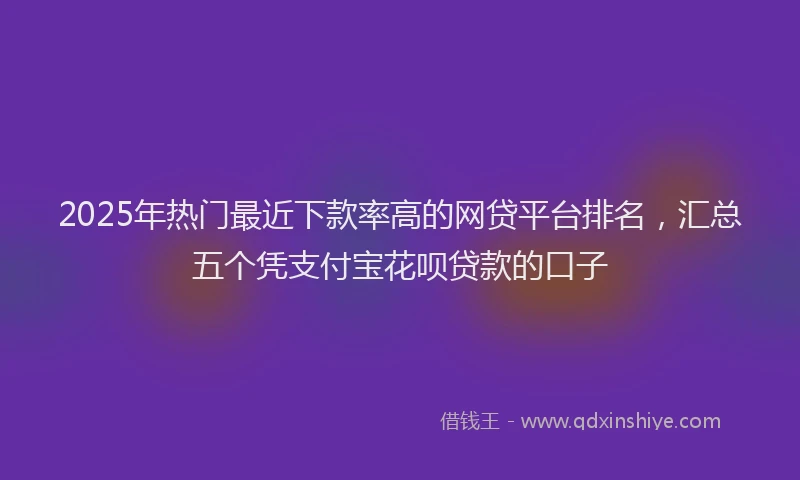 2025年热门最近下款率高的网贷平台排名，汇总五个凭支付宝花呗贷款的口子