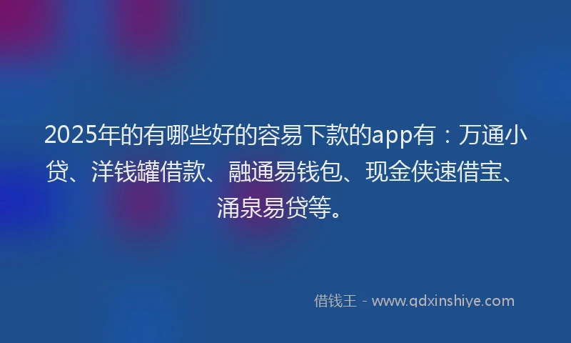 2025年的有哪些好的容易下款的app有：万通小贷、洋钱罐借款、融通易钱包、现金侠速借宝、涌泉易贷等。