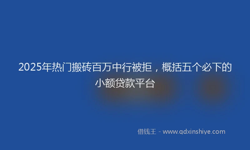 2025年热门搬砖百万中行被拒，概括五个必下的小额贷款平台