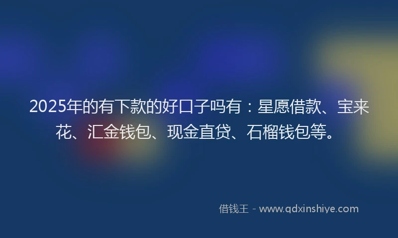 2025年的有下款的好口子吗有：星愿借款、宝来花、汇金钱包、现金直贷、石榴钱包等。