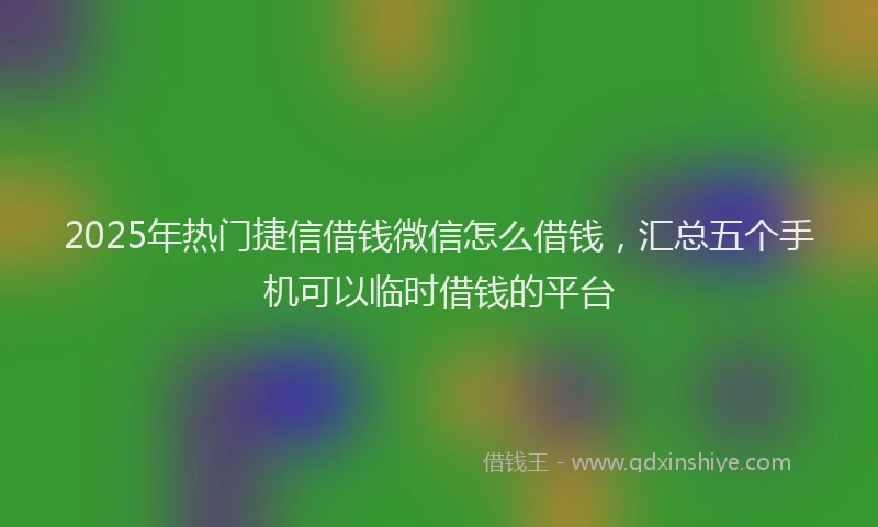 2025年热门捷信借钱微信怎么借钱，汇总五个手机可以临时借钱的平台
