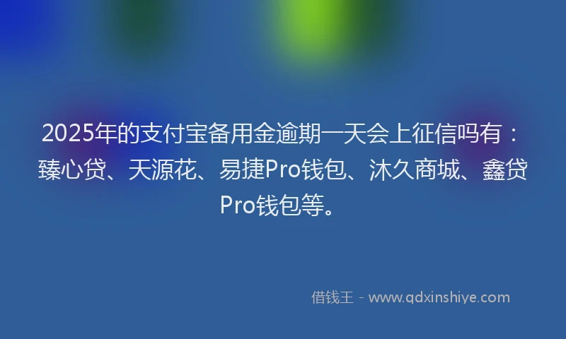 2025年的支付宝备用金逾期一天会上征信吗有：臻心贷、天源花、易捷Pro钱包、沐久商城、鑫贷Pro钱包等。