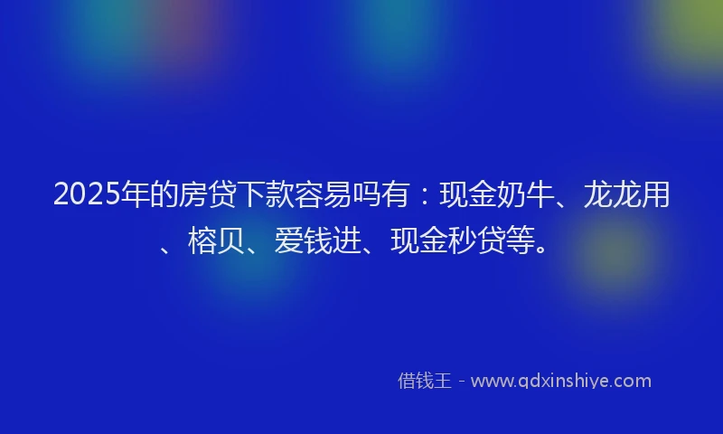 2025年的房贷下款容易吗有：现金奶牛、龙龙用、榕贝、爱钱进、现金秒贷等。