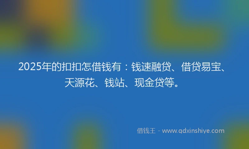 2025年的扣扣怎借钱有：钱速融贷、借贷易宝、天源花、钱站、现金贷等。