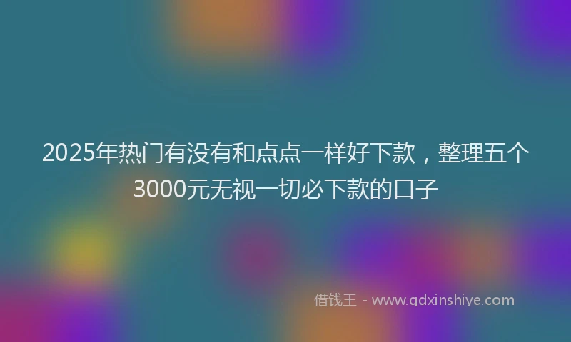 2025年热门有没有和点点一样好下款，整理五个3000元无视一切必下款的口子