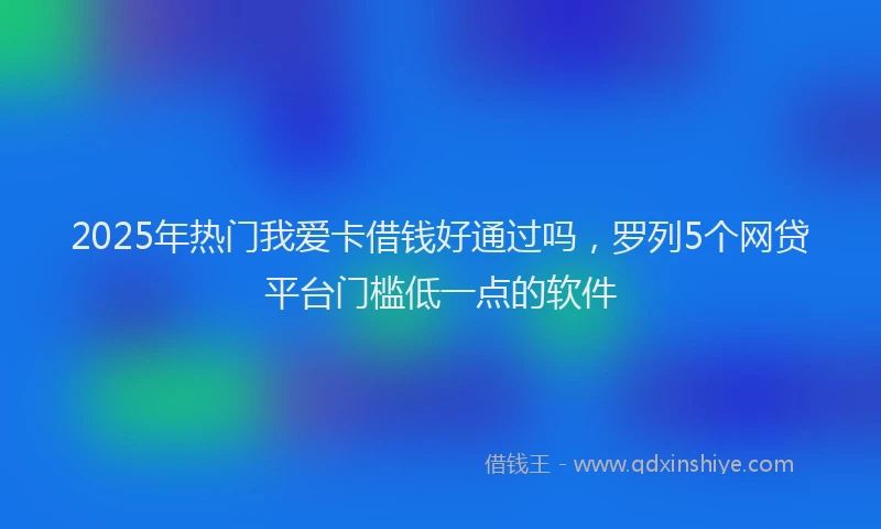 2025年热门我爱卡借钱好通过吗，罗列5个网贷平台门槛低一点的软件