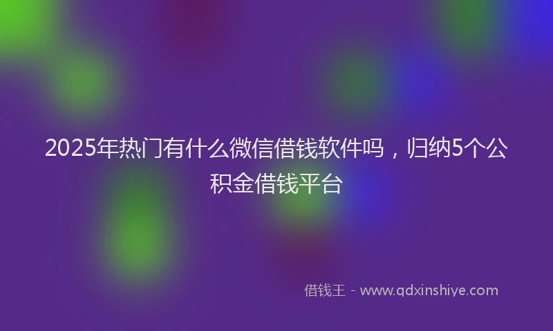 2025年热门有什么微信借钱软件吗，归纳5个公积金借钱平台