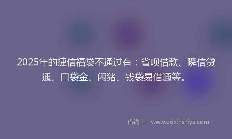 2025年的捷信福袋不通过有：省呗借款、瞬信贷通、口袋金、闲猪、钱袋易借通等。