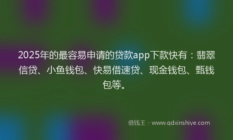 2025年的最容易申请的贷款app下款快有：翡翠信贷、小鱼钱包、快易借速贷、现金钱包、甄钱包等。