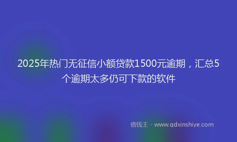 2025年热门无征信小额贷款1500元逾期，汇总5个逾期太多仍可下款的软件