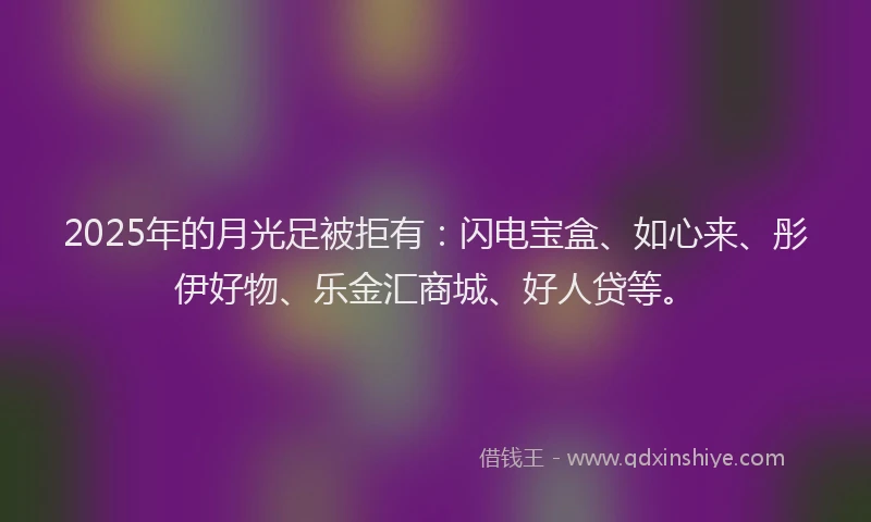 2025年的月光足被拒有：闪电宝盒、如心来、彤伊好物、乐金汇商城、好人贷等。